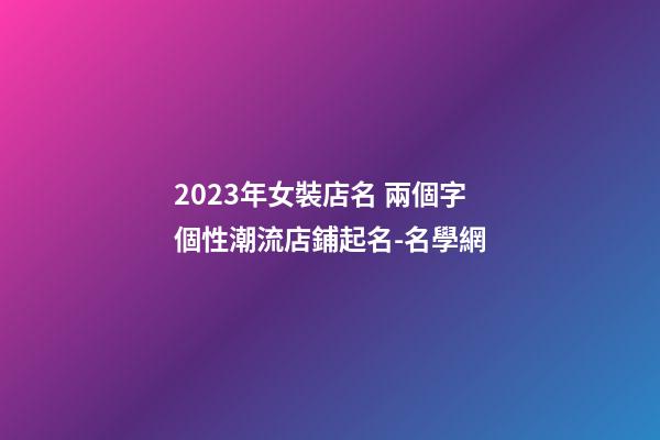 2023年女裝店名 兩個字個性潮流店鋪起名-名學網-第1張-店鋪起名-玄機派